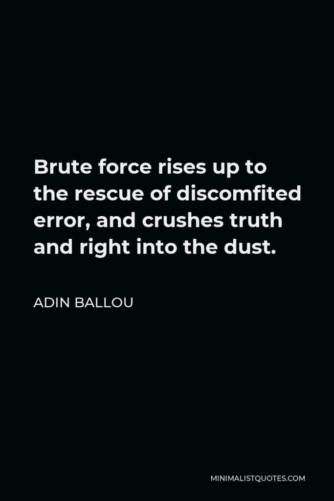 Adin Ballou Quote - Brute force rises up to the rescue of discomfited error, and crushes truth and right into the dust.