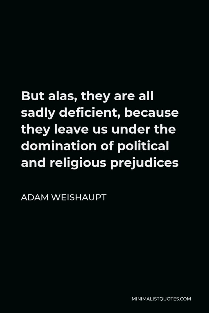 Adam Weishaupt Quote - But alas, they are all sadly deficient, because they leave us under the domination of political and religious prejudices