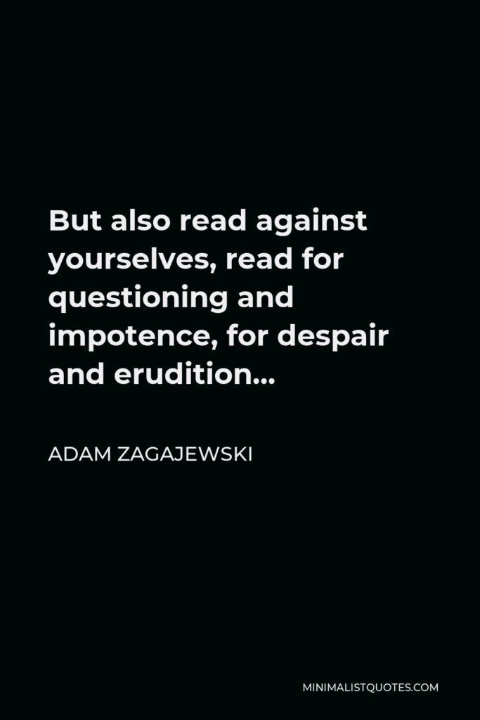 Adam Zagajewski Quote - But also read against yourselves, read for questioning and impotence, for despair and erudition…