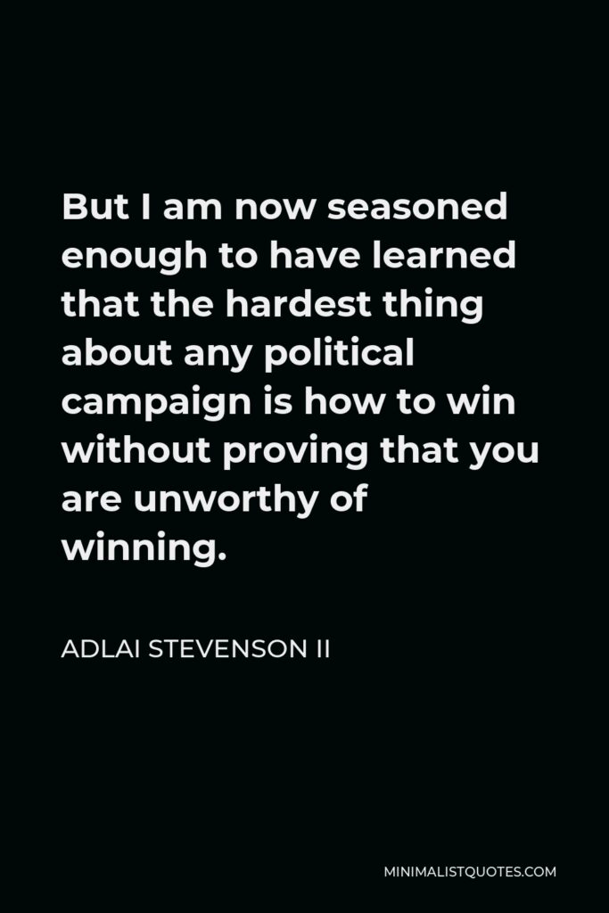 Adlai Stevenson II Quote - But I am now seasoned enough to have learned that the hardest thing about any political campaign is how to win without proving that you are unworthy of winning.