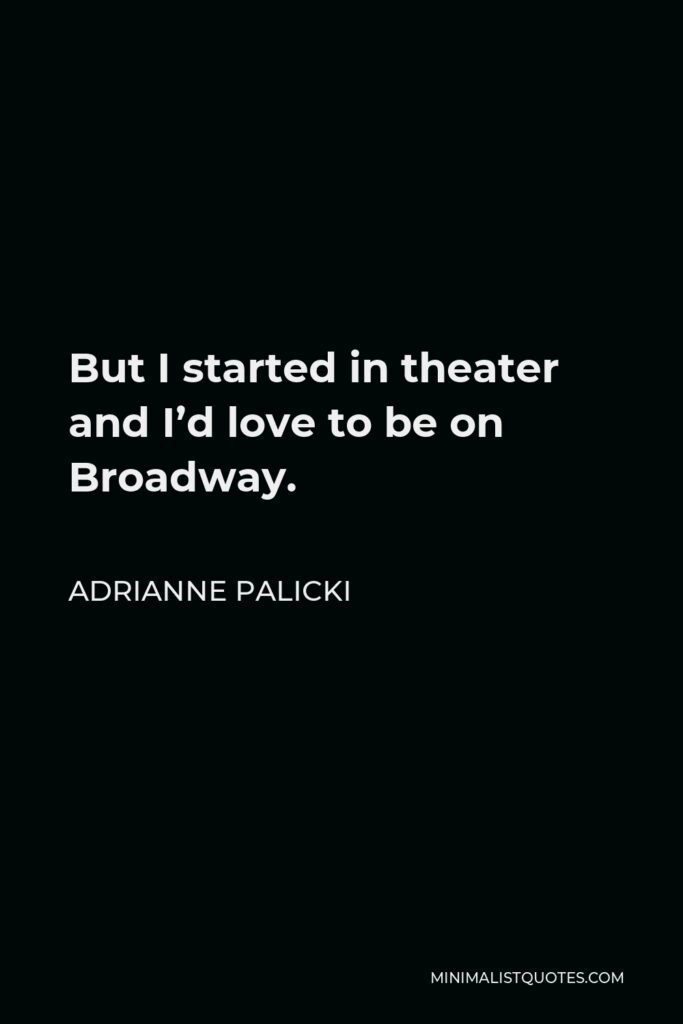 Adrianne Palicki Quote - But I started in theater and I’d love to be on Broadway.