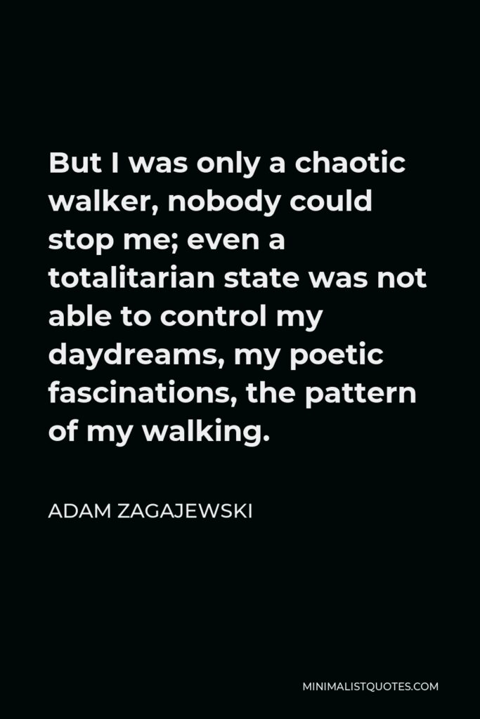 Adam Zagajewski Quote - But I was only a chaotic walker, nobody could stop me; even a totalitarian state was not able to control my daydreams, my poetic fascinations, the pattern of my walking.