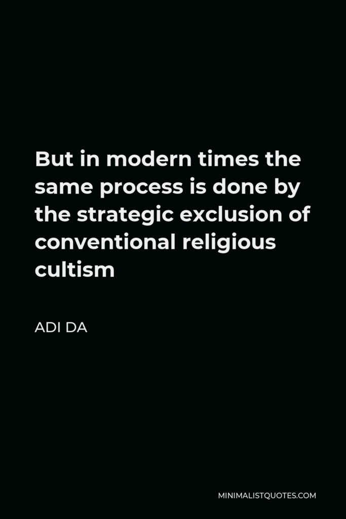 Adi Da Quote - But in modern times the same process is done by the strategic exclusion of conventional religious cultism