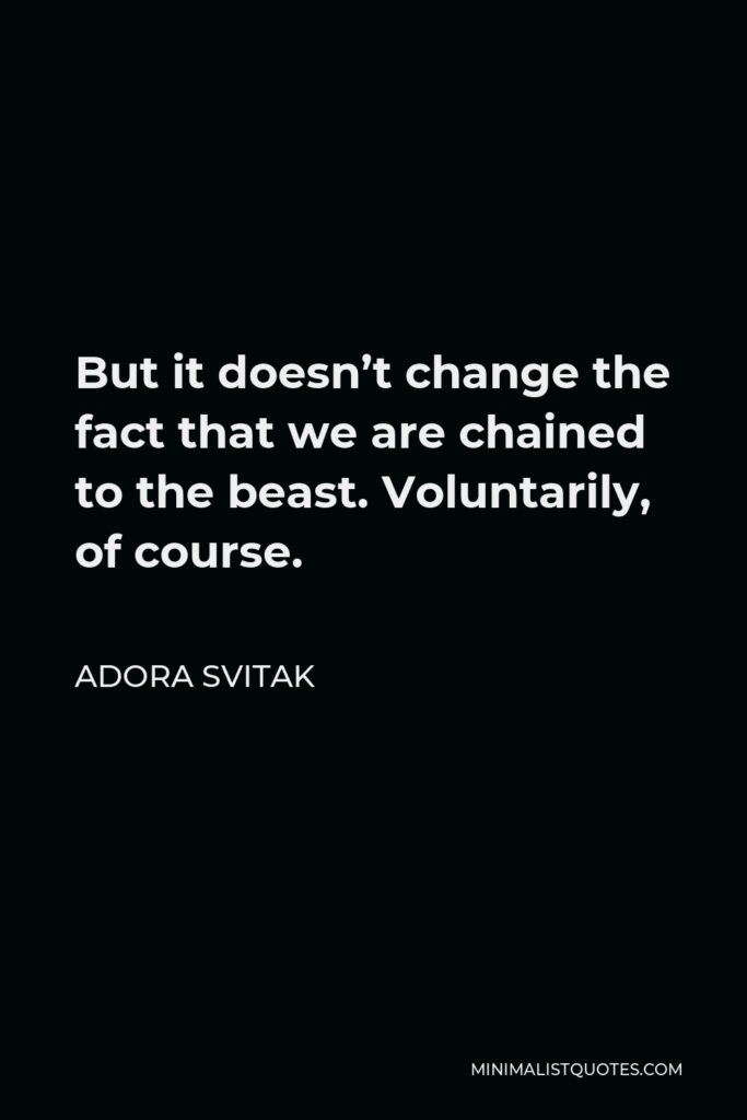 Adora Svitak Quote - But it doesn’t change the fact that we are chained to the beast. Voluntarily, of course.