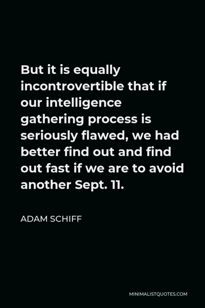 Adam Schiff Quote - But it is equally incontrovertible that if our intelligence gathering process is seriously flawed, we had better find out and find out fast if we are to avoid another Sept. 11.