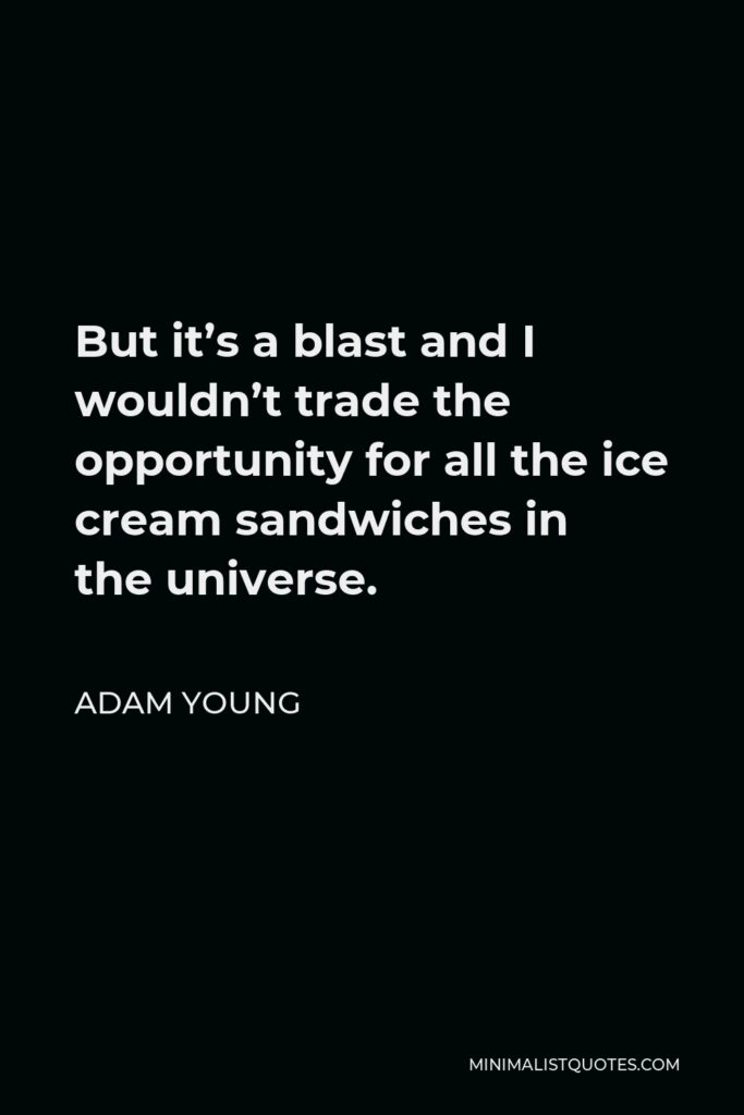 Adam Young Quote - But it’s a blast and I wouldn’t trade the opportunity for all the ice cream sandwiches in the universe.