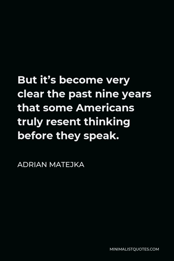 Adrian Matejka Quote - But it’s become very clear the past nine years that some Americans truly resent thinking before they speak.