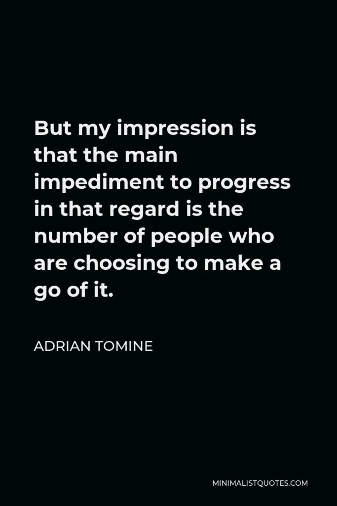 Adrian Tomine Quote - But my impression is that the main impediment to progress in that regard is the number of people who are choosing to make a go of it.