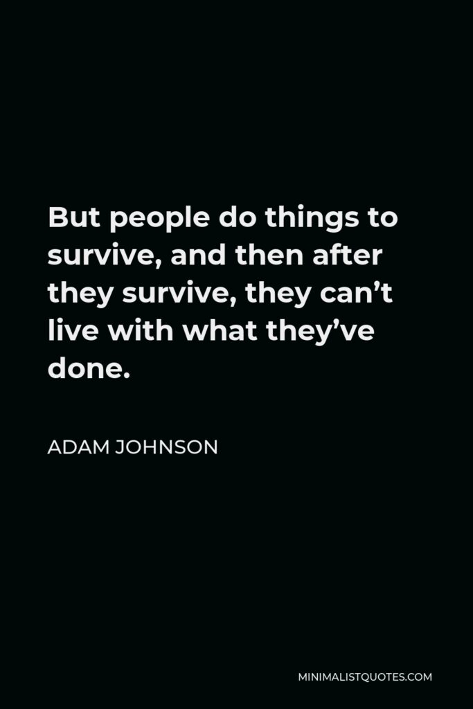 Adam Johnson Quote - But people do things to survive, and then after they survive, they can’t live with what they’ve done.