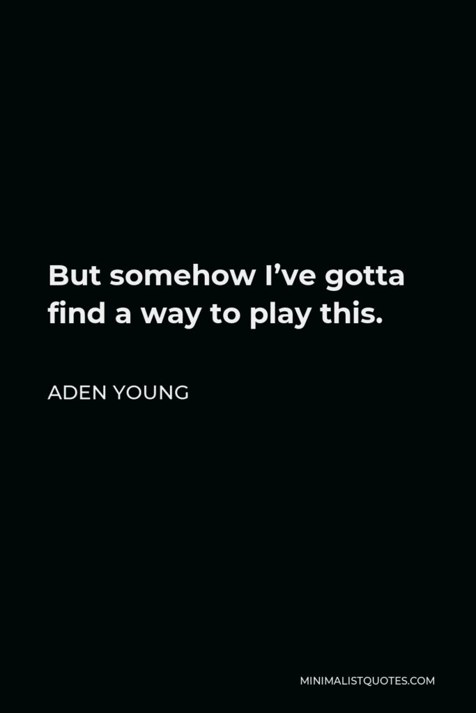 Aden Young Quote - But somehow I’ve gotta find a way to play this.