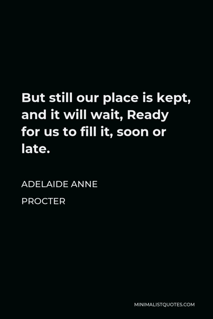 Adelaide Anne Procter Quote - But still our place is kept, and it will wait, Ready for us to fill it, soon or late.