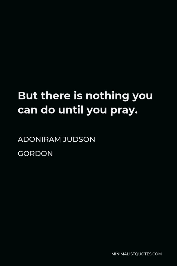 Adoniram Judson Gordon Quote - But there is nothing you can do until you pray.