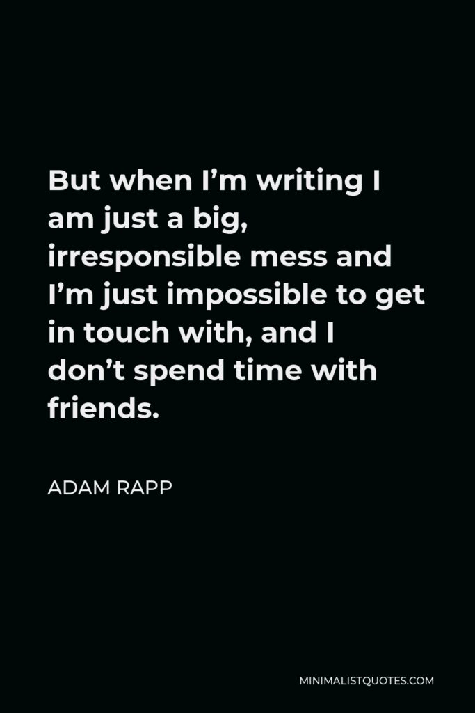 Adam Rapp Quote - But when I’m writing I am just a big, irresponsible mess and I’m just impossible to get in touch with, and I don’t spend time with friends.