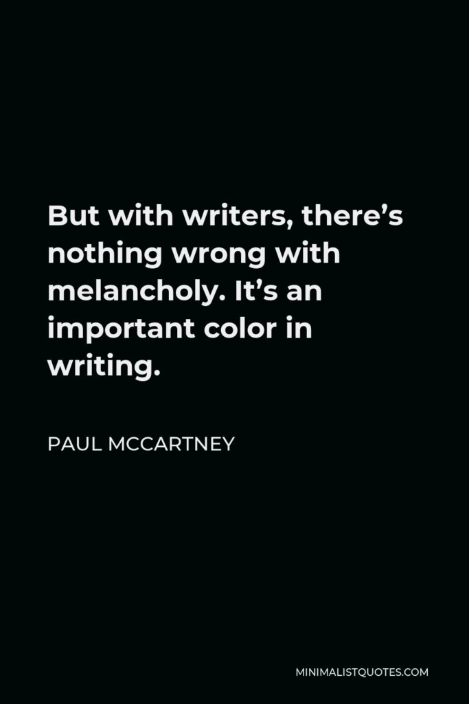 Paul McCartney Quote - But with writers, there’s nothing wrong with melancholy. It’s an important color in writing.