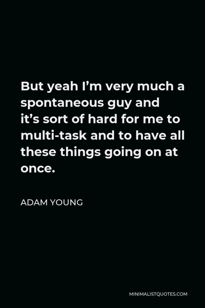 Adam Young Quote - But yeah I’m very much a spontaneous guy and it’s sort of hard for me to multi-task and to have all these things going on at once.