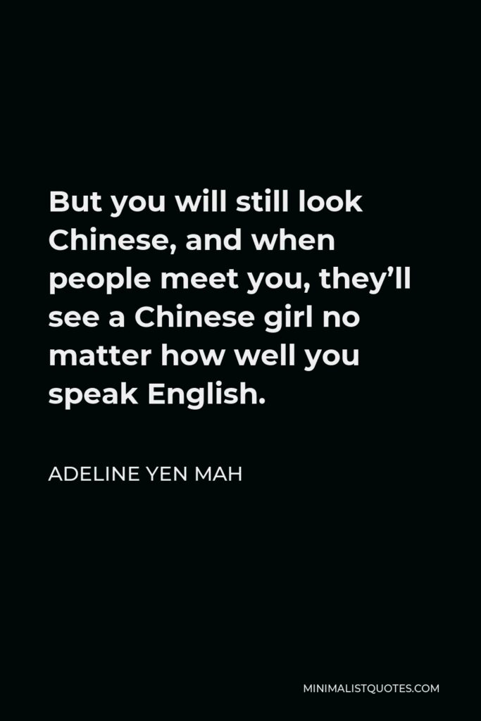 Adeline Yen Mah Quote - But you will still look Chinese, and when people meet you, they’ll see a Chinese girl no matter how well you speak English.