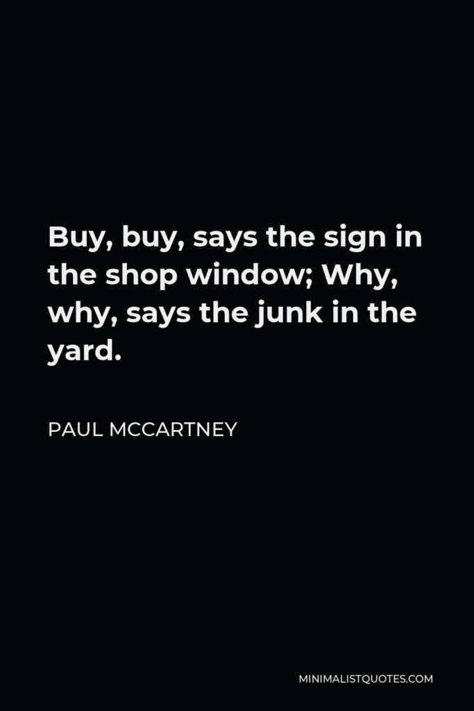 Paul McCartney Quote - Buy, buy, says the sign in the shop window; Why, why, says the junk in the yard.