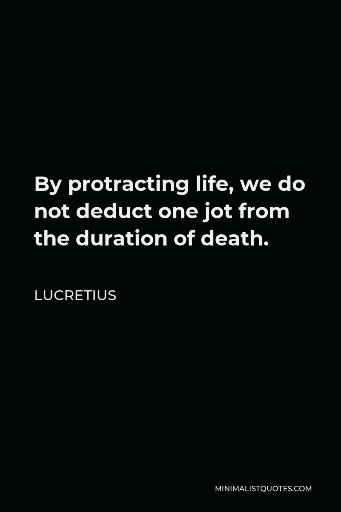 Lucretius Quote - By protracting life, we do not deduct one jot from the duration of death.