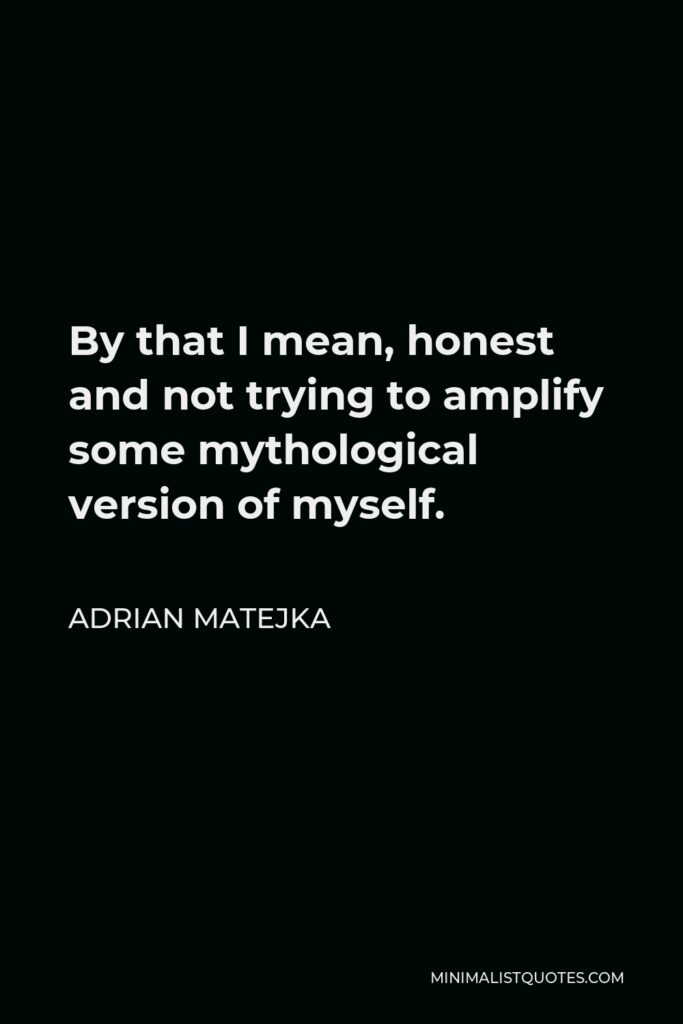 Adrian Matejka Quote - By that I mean, honest and not trying to amplify some mythological version of myself.