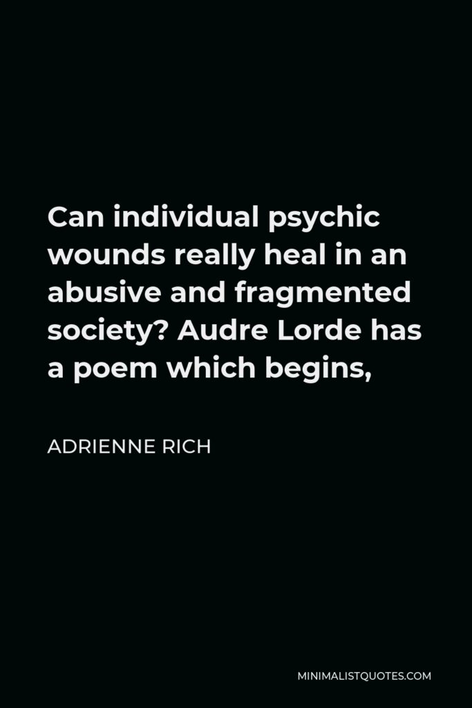 Adrienne Rich Quote - Can individual psychic wounds really heal in an abusive and fragmented society? Audre Lorde has a poem which begins,