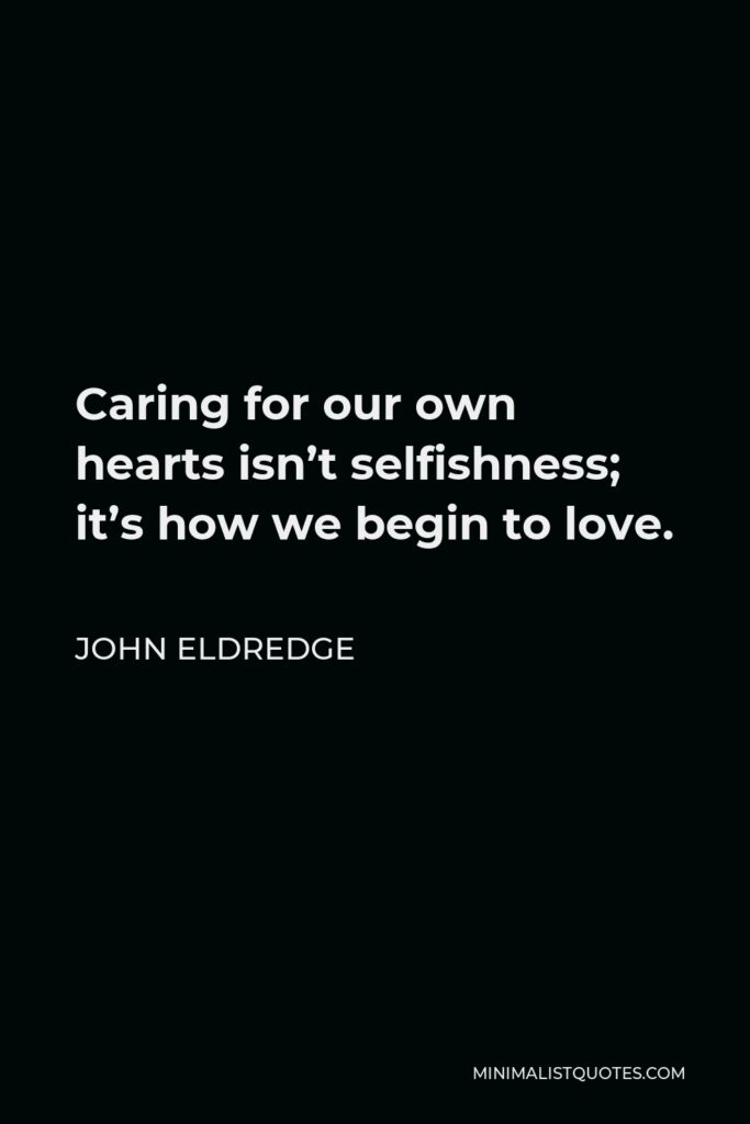 John Eldredge Quote - Caring for our own hearts isn’t selfishness; it’s how we begin to love.