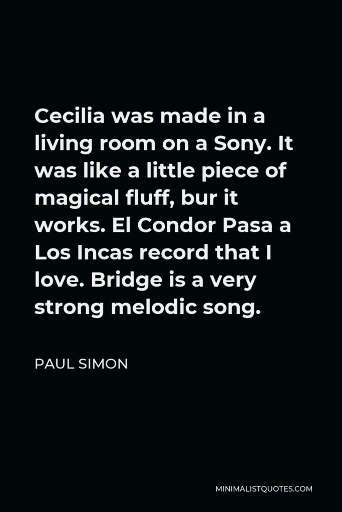 Paul Simon Quote - Cecilia was made in a living room on a Sony. It was like a little piece of magical fluff, bur it works. El Condor Pasa a Los Incas record that I love. Bridge is a very strong melodic song.