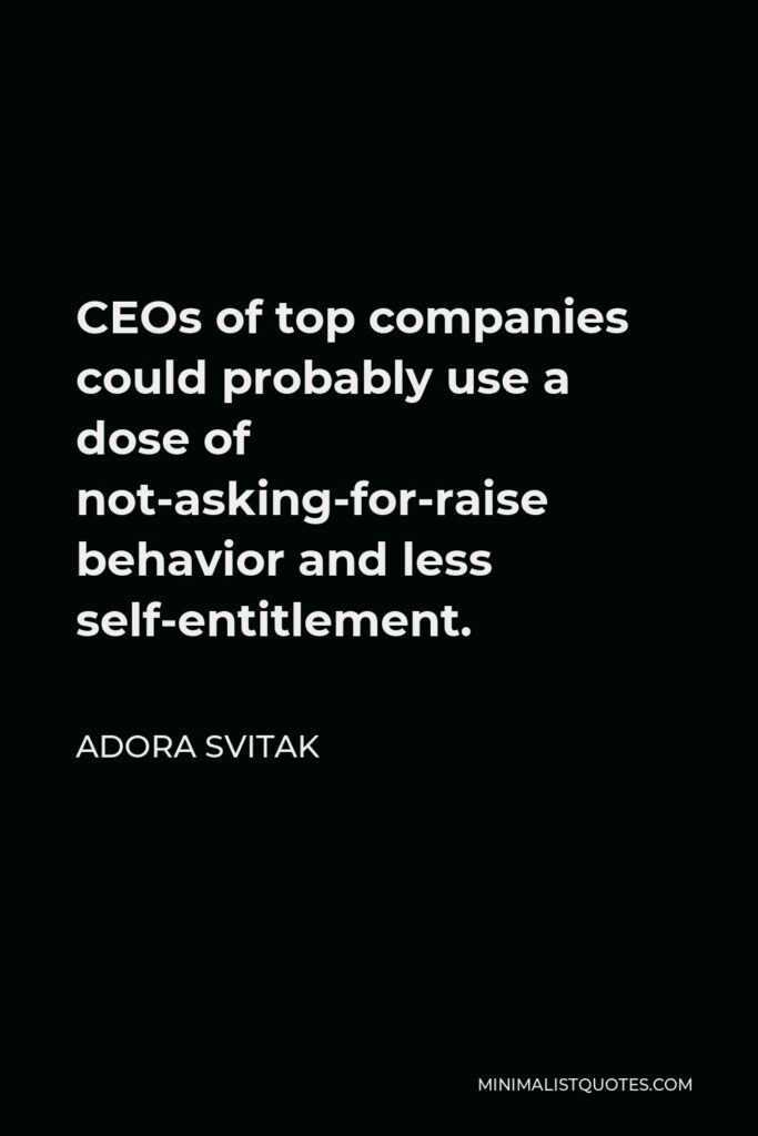 Adora Svitak Quote - CEOs of top companies could probably use a dose of not-asking-for-raise behavior and less self-entitlement.