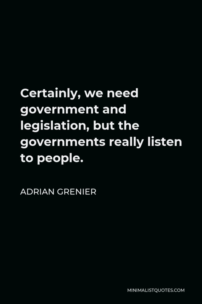 Adrian Grenier Quote - Certainly, we need government and legislation, but the governments really listen to people.