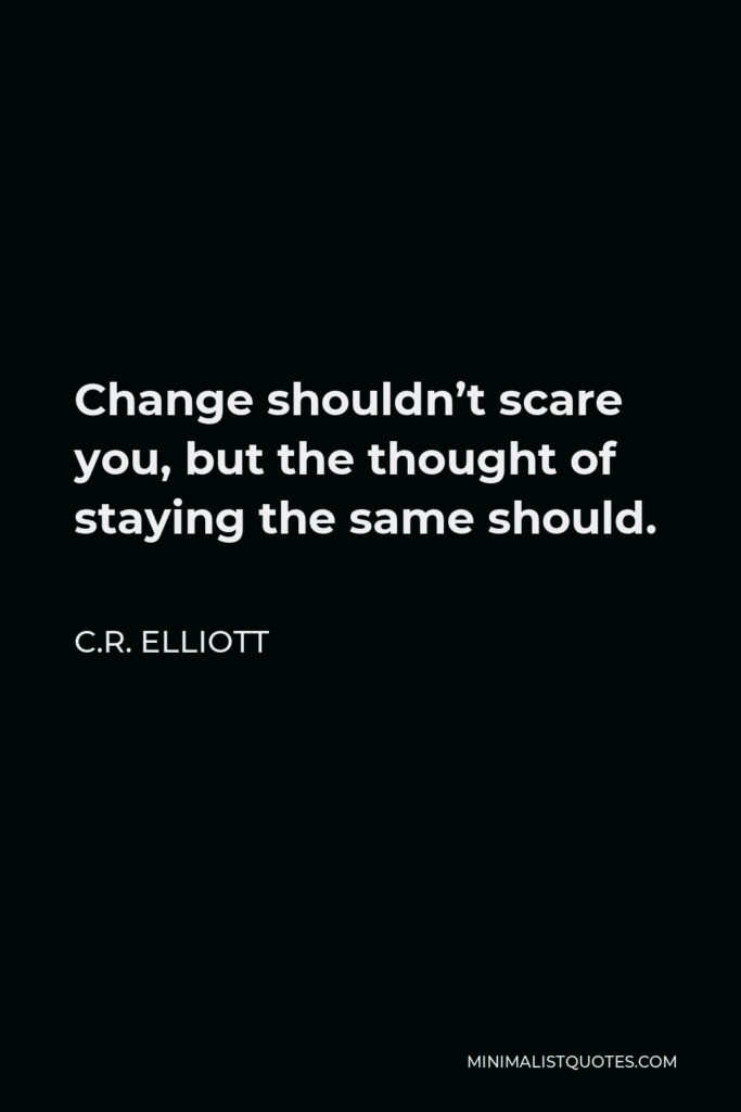 C.R. Elliott Quote - Change shouldn’t scare you, but the thought of staying the same should.