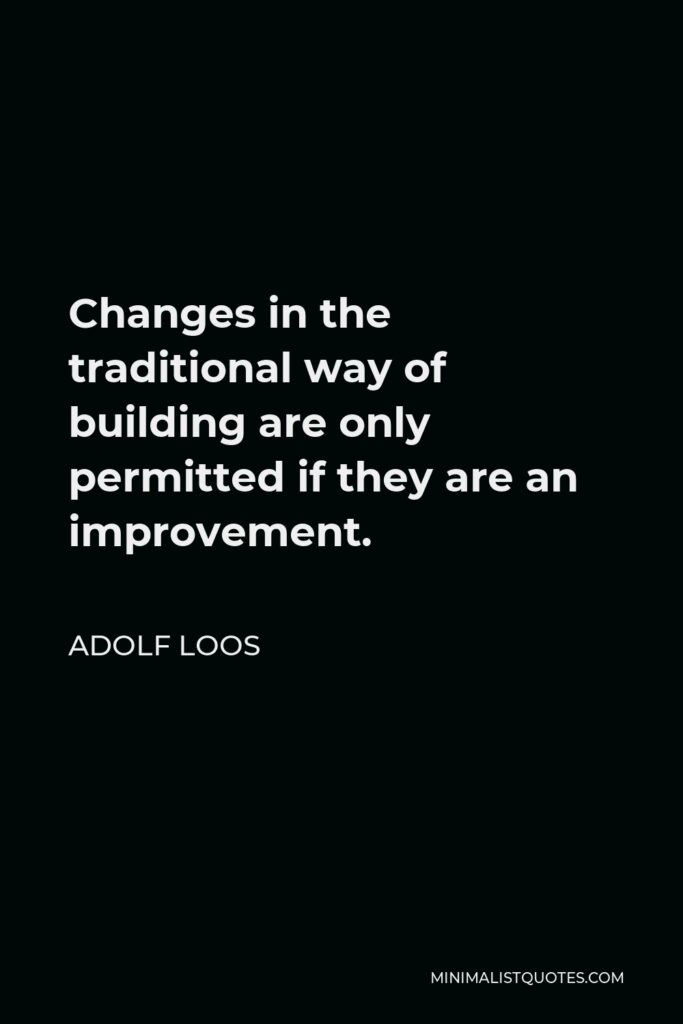 Adolf Loos Quote - Changes in the traditional way of building are only permitted if they are an improvement.