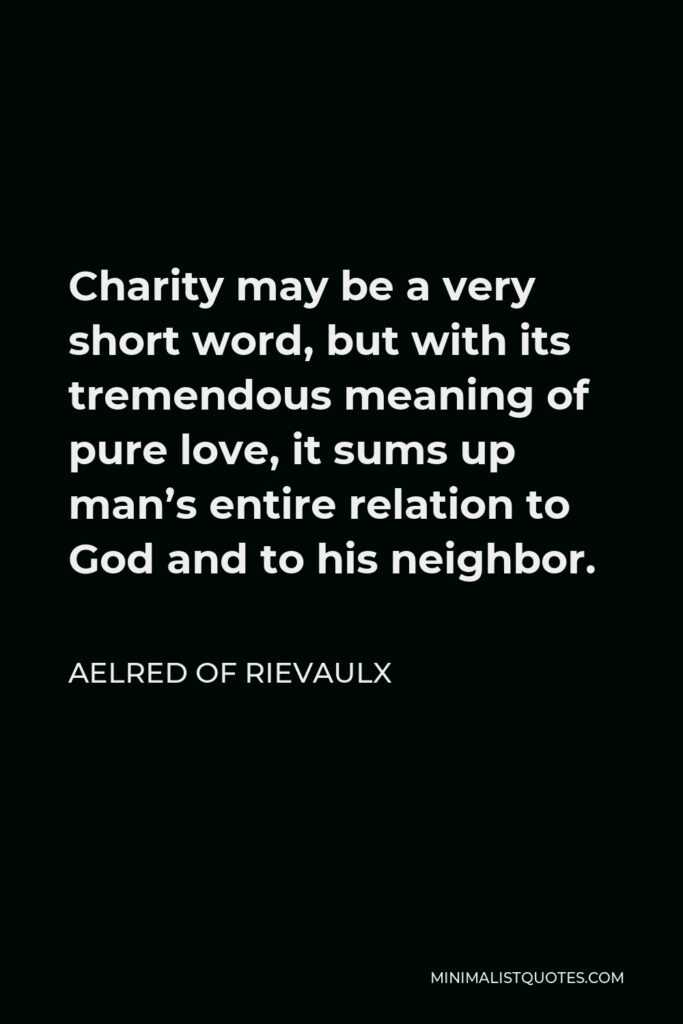 Aelred of Rievaulx Quote - Charity may be a very short word, but with its tremendous meaning of pure love, it sums up man’s entire relation to God and to his neighbor.