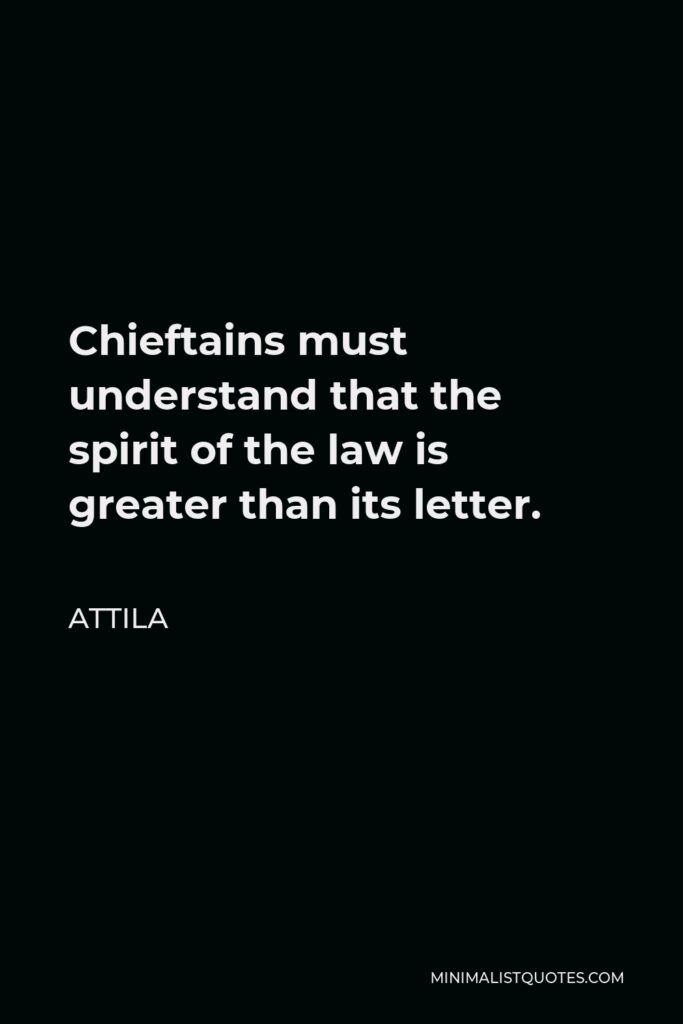 Attila Quote - Chieftains must understand that the spirit of the law is greater than its letter.