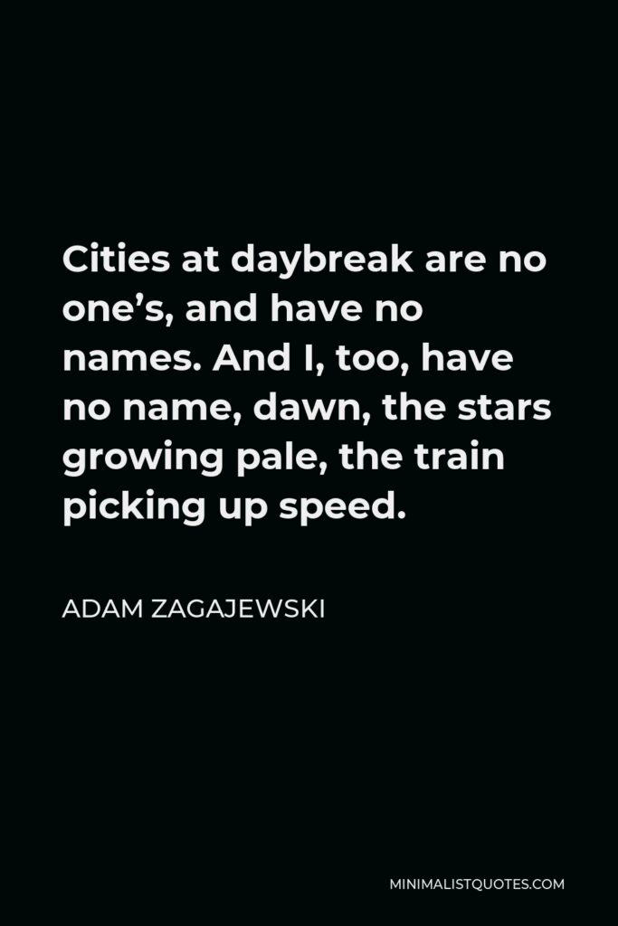 Adam Zagajewski Quote - Cities at daybreak are no one’s, and have no names. And I, too, have no name, dawn, the stars growing pale, the train picking up speed.