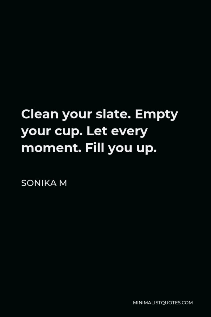 Sonika M Quote - Clean your slate. Empty your cup. Let every moment. Fill you up.