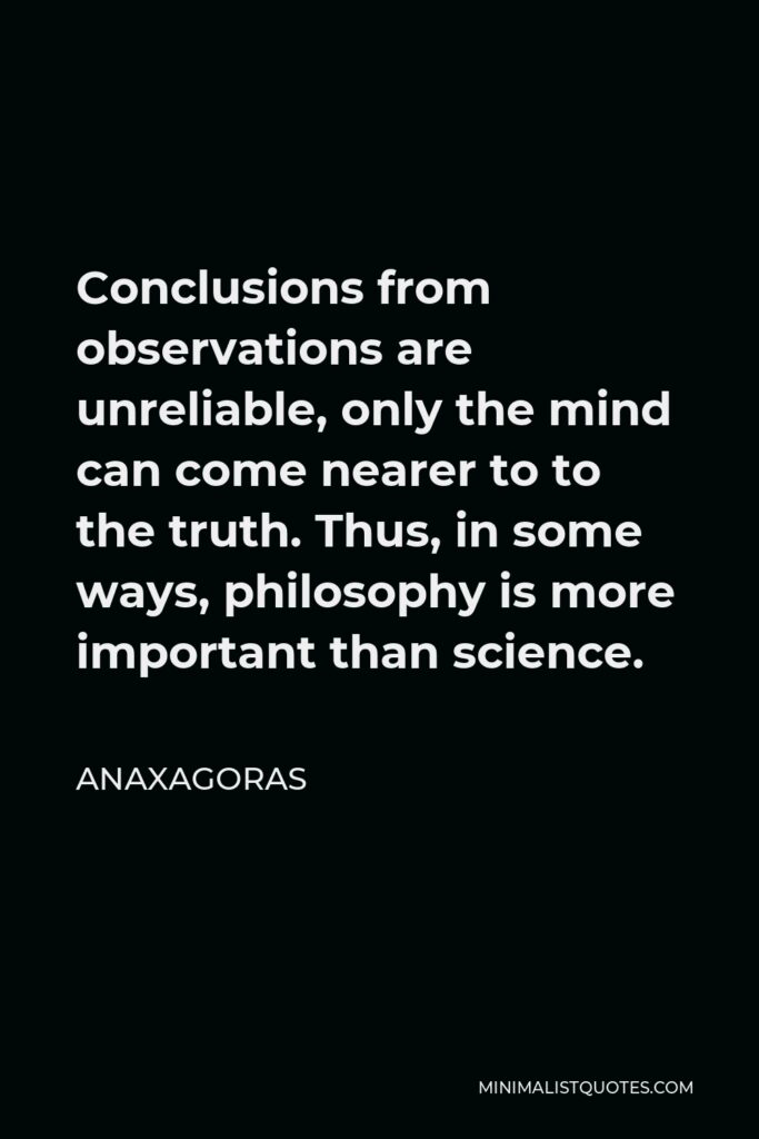 Anaxagoras Quote - Conclusions from observations are unreliable, only the mind can come nearer to to the truth. Thus, in some ways, philosophy is more important than science.