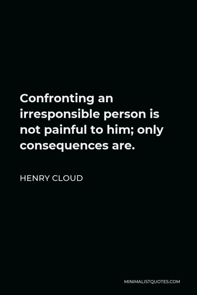 Henry Cloud Quote - Confronting an irresponsible person is not painful to him; only consequences are.