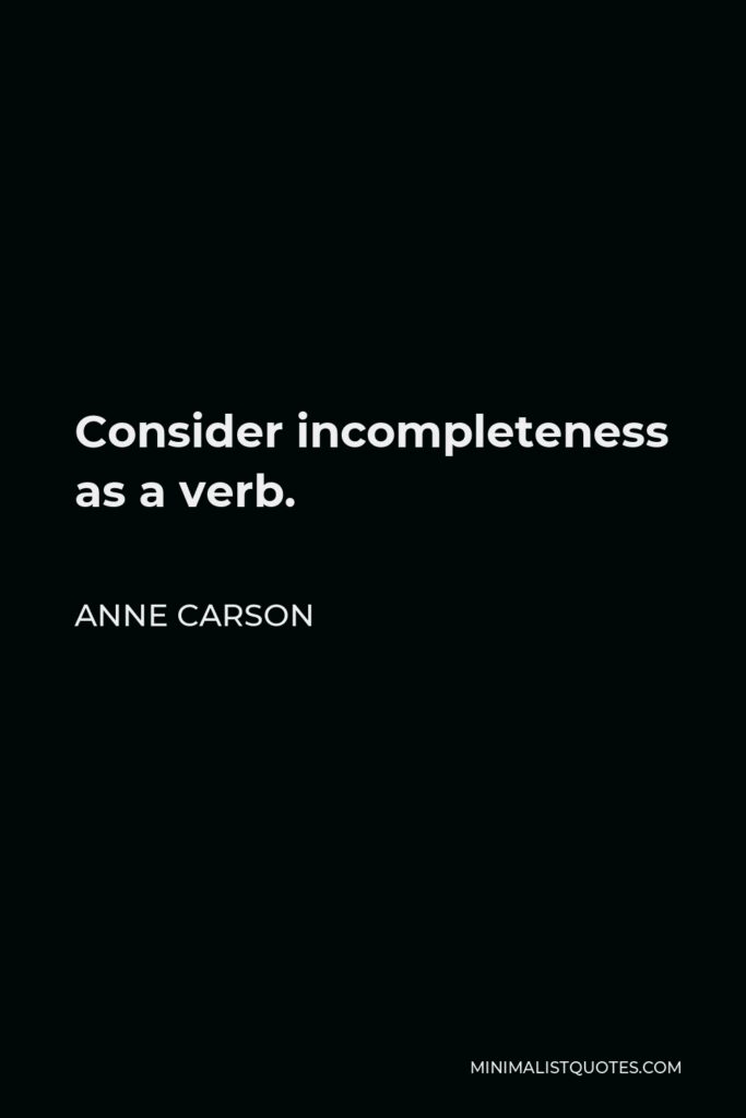 Anne Carson Quote - Consider incompleteness as a verb.