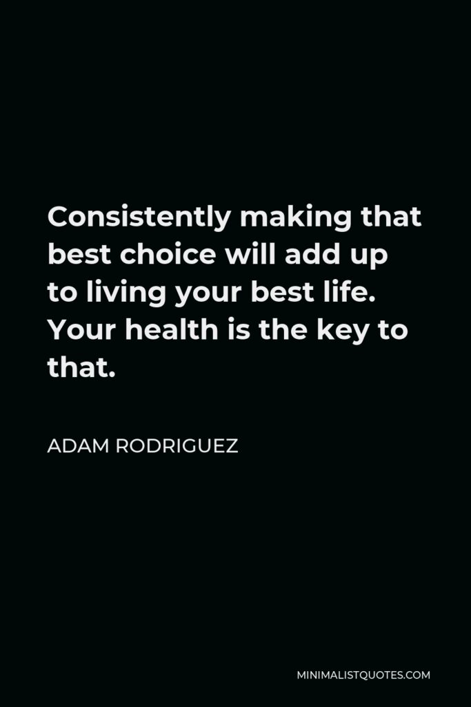 Adam Rodriguez Quote - Consistently making that best choice will add up to living your best life. Your health is the key to that.