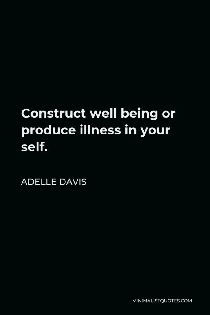Adelle Davis Quote - Construct well being or produce illness in your self.