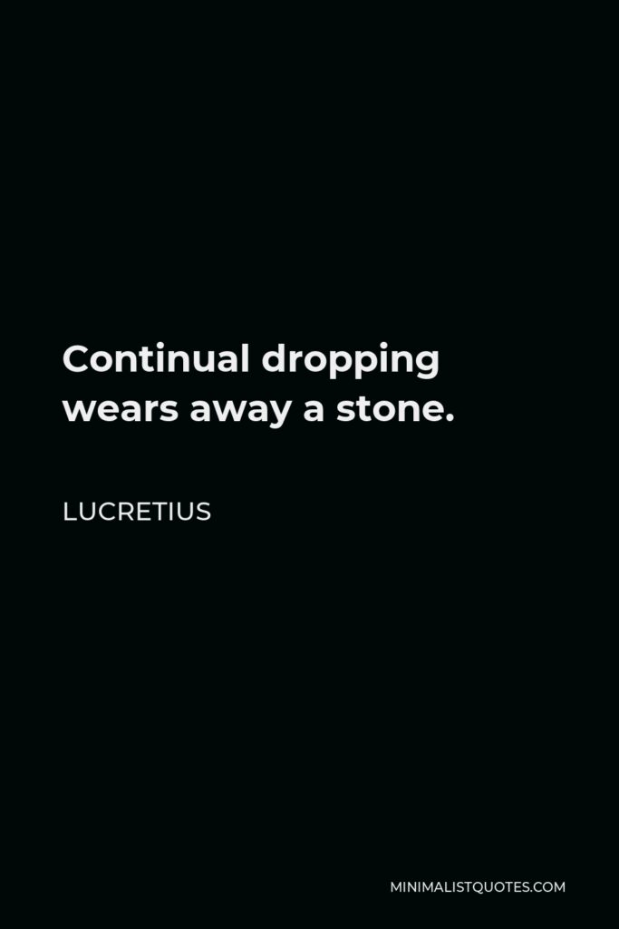 Lucretius Quote - Continual dropping wears away a stone.
