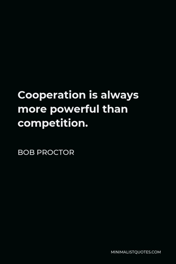 Bob Proctor Quote - Cooperation is always more powerful than competition.