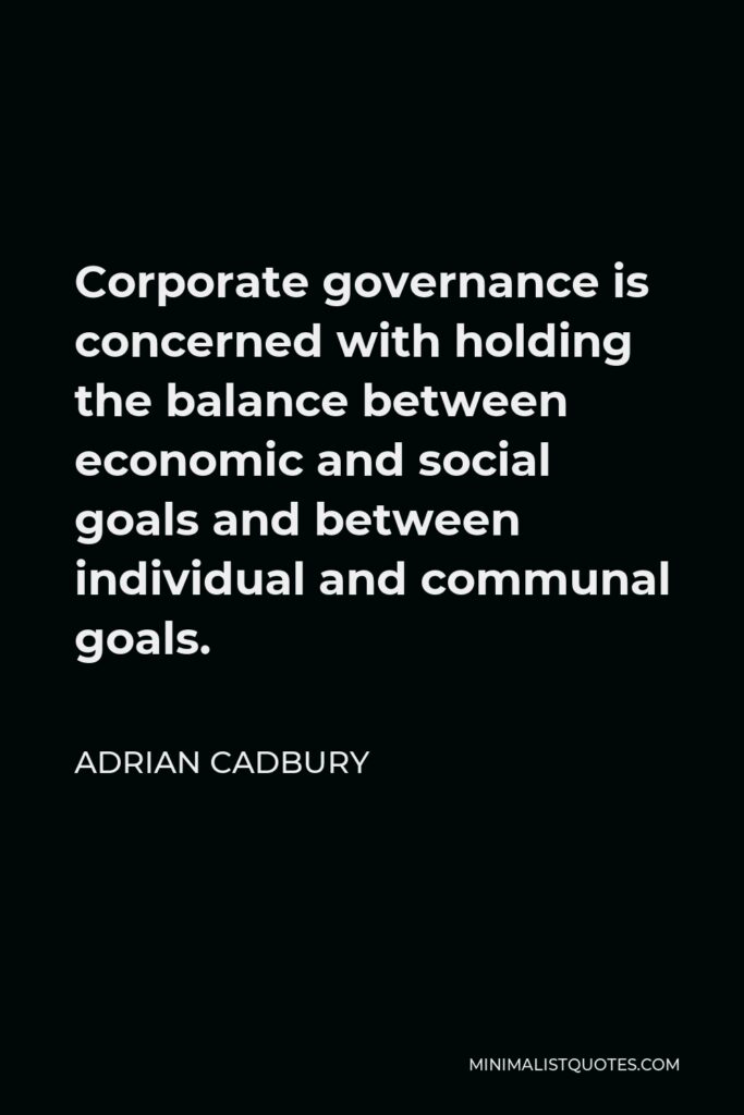 Adrian Cadbury Quote - Corporate governance is concerned with holding the balance between economic and social goals and between individual and communal goals.
