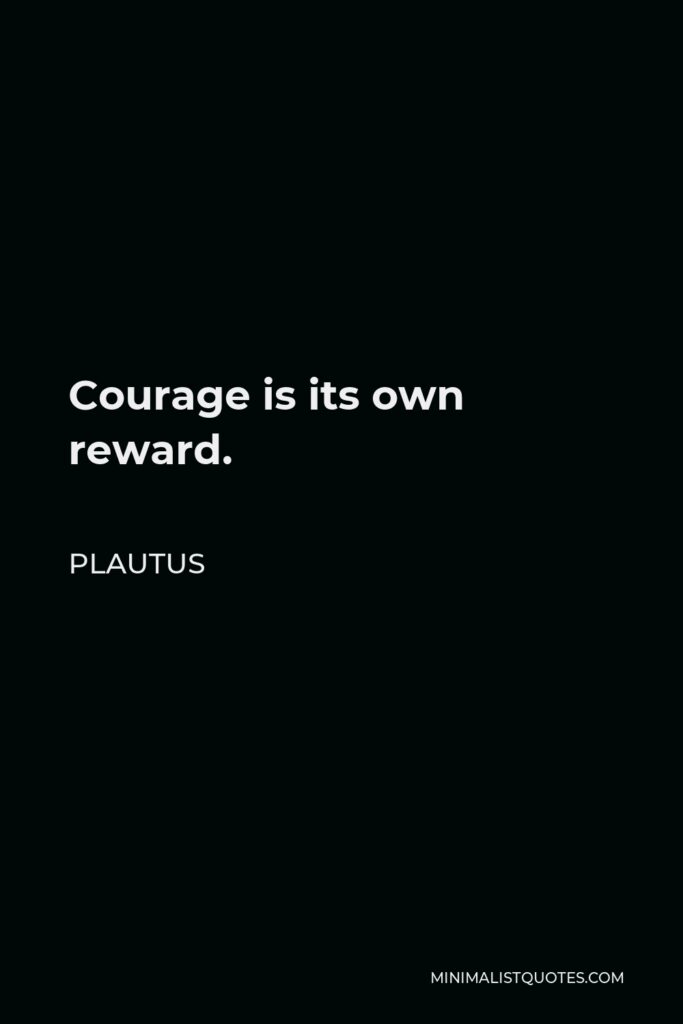 Plautus Quote - Courage is its own reward.