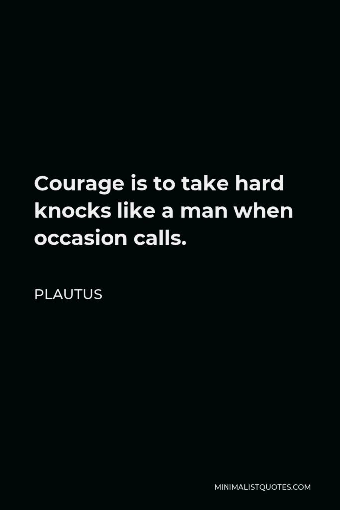 Plautus Quote - Courage is to take hard knocks like a man when occasion calls.