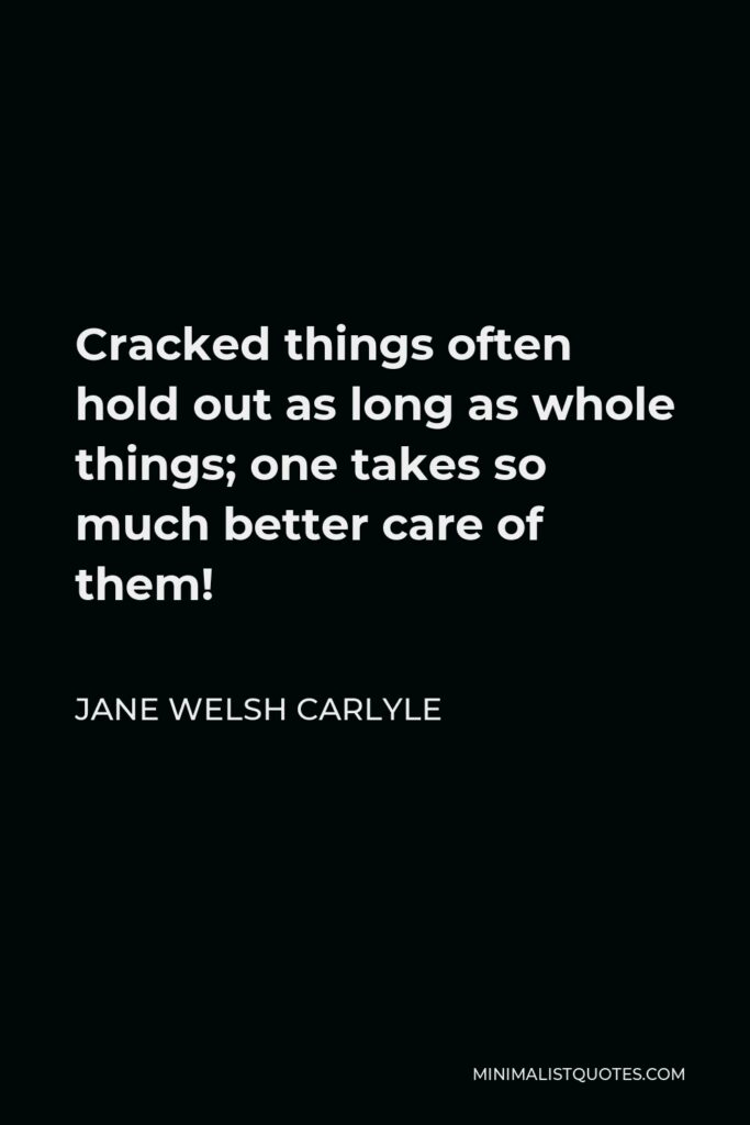 Jane Welsh Carlyle Quote - Cracked things often hold out as long as whole things; one takes so much better care of them!