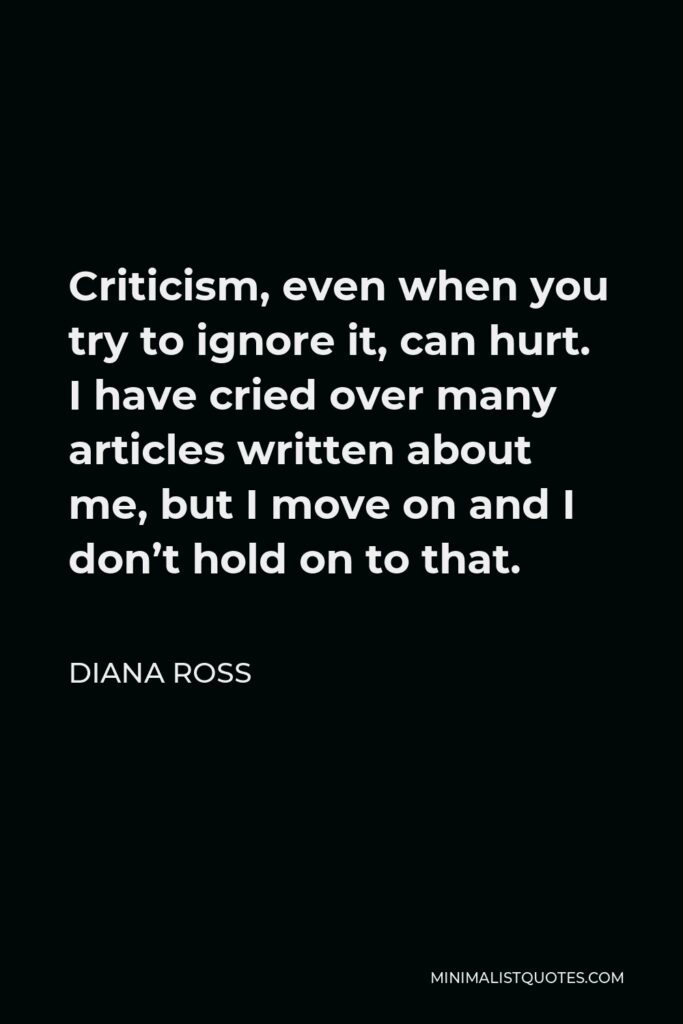 Diana Ross Quote - Criticism, even when you try to ignore it, can hurt. I have cried over many articles written about me, but I move on and I don’t hold on to that.