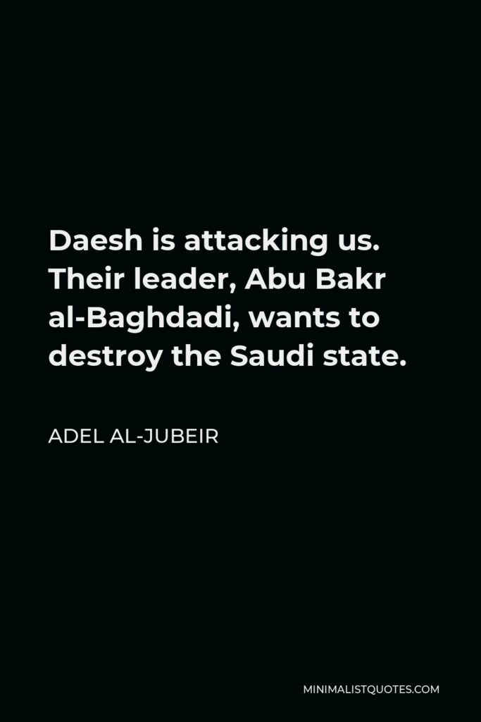 Adel al-Jubeir Quote - Daesh is attacking us. Their leader, Abu Bakr al-Baghdadi, wants to destroy the Saudi state.