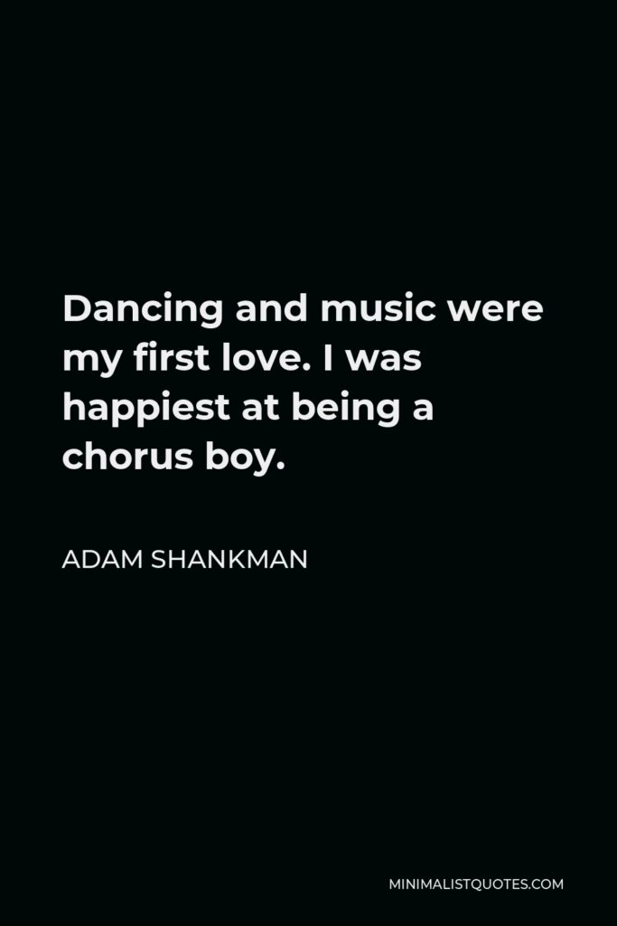 Adam Shankman Quote - Dancing and music were my first love. I was happiest at being a chorus boy.
