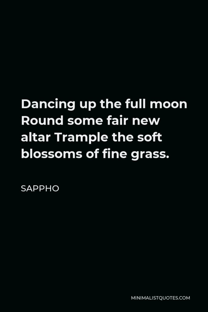 Sappho Quote - Dancing up the full moon Round some fair new altar Trample the soft blossoms of fine grass.