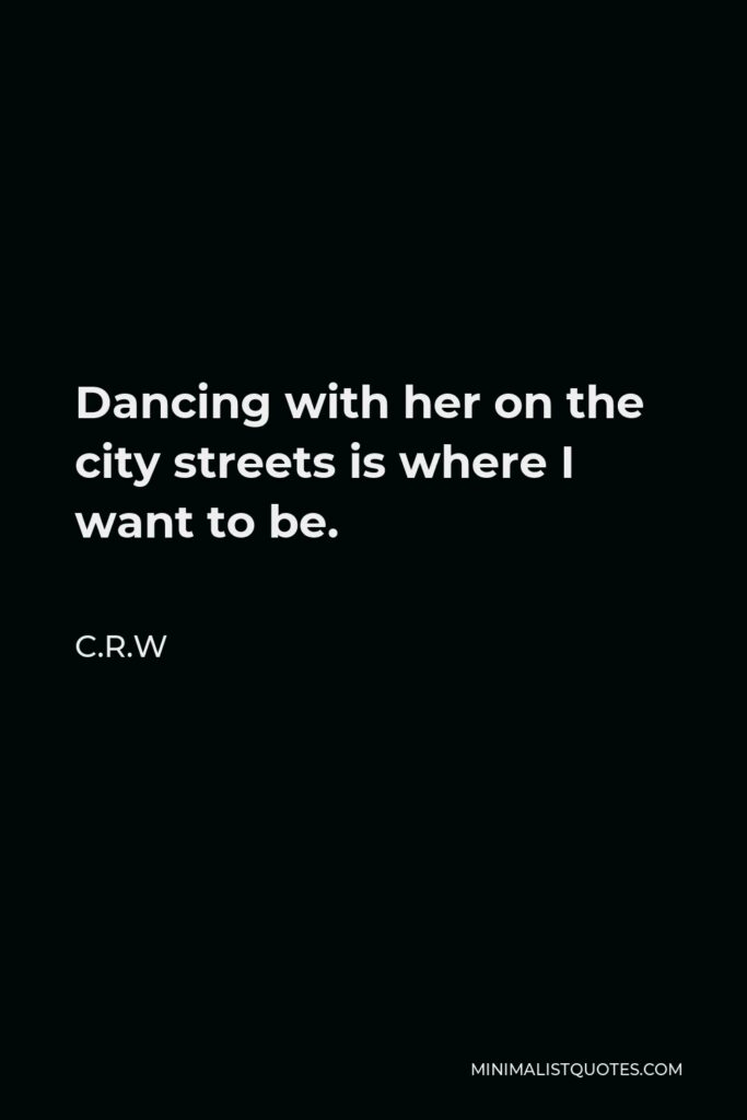 C.R.W Quote - Dancing with her on the city streets is where I want to be.